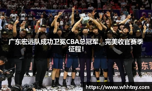 广东宏远队成功卫冕CBA总冠军，完美收官赛季征程！