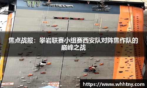 焦点战报：攀岩联赛小组赛西安队对阵焦作队的巅峰之战