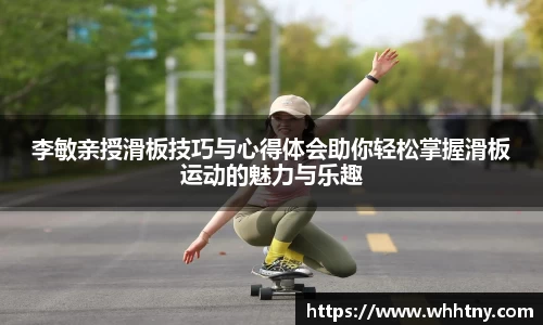 李敏亲授滑板技巧与心得体会助你轻松掌握滑板运动的魅力与乐趣