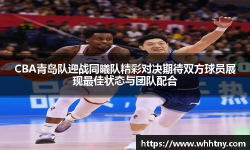 CBA青岛队迎战同曦队精彩对决期待双方球员展现最佳状态与团队配合