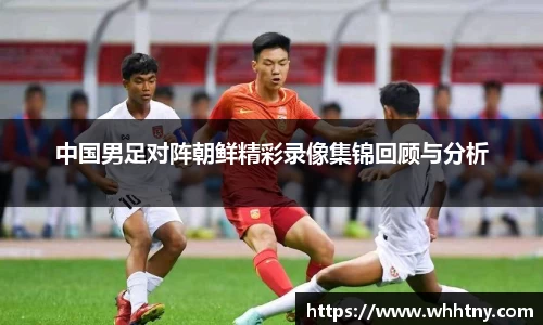 中国男足对阵朝鲜精彩录像集锦回顾与分析